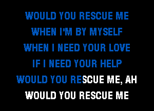 WOULD YOU RESCUE ME
WHEN I'M BY MYSELF
WHEN I NEED YOUR LOVE
IF I NEED YOUR HELP
WOULD YOU RESCUE ME, AH
WOULD YOU RESCUE ME