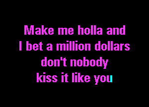 Make me holla and
I bet a million dollars

don't nobody
kiss it like you