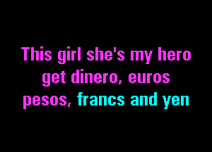 This girl she's my hero

get dinero, euros
pesos. francs and yen