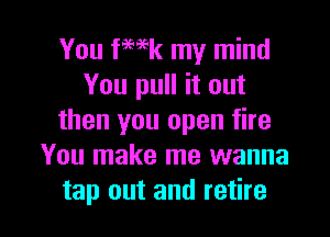 You fmk my mind
You pull it out

then you open fire
You make me wanna
tap out and retire