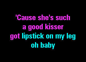 'Cause she's such
a good kisser

got lipstick on my leg
oh baby