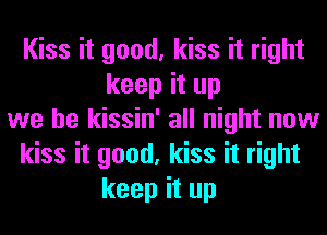 Kiss it good, kiss it right
keep it up
we be kissin' all night now
kiss it good, kiss it right
keep it up