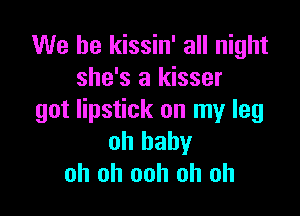 We be kissin' all night
she's a kisser

got lipstick on my leg
oh baby
oh oh ooh oh oh