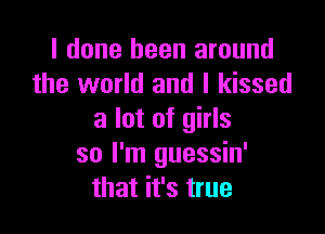 I done been around
the world and I kissed

a lot of girls
so I'm guessin'
that it's true