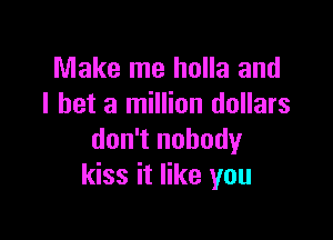 Make me holla and
I bet a million dollars

don't nobody
kiss it like you