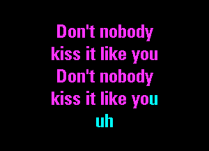 Don't nobody
kiss it like you

Don't nobody
kiss it like you
uh