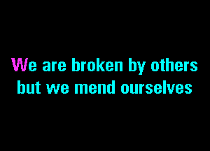 We are broken by others

but we mend ourselves