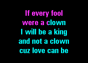 If every fool
were a clown

I will he a king
and not a clown
cuz love can he