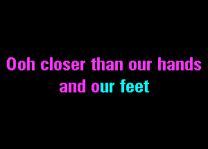 00h closer than our hands

and our feet