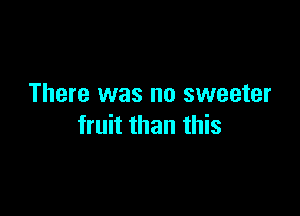 There was no sweeter

fruit than this