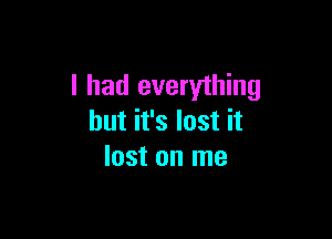 I had everything

but it's lost it
lost on me