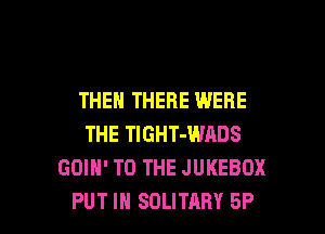 THEN THERE WERE
THE TIGHT-WADS
GOIH' TO THE JUKEBOX

PUT IN SOLITARY 5P l