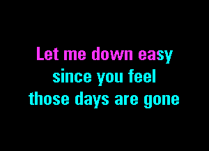 Let me down easy

since you feel
those days are gone