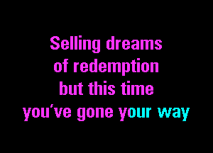 Selling dreams
of redemption

but this time
you've gone your wayr