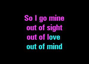 So I go mine
out of sight

out of love
out of mind