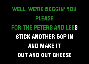 WELL, WE'RE BEGGIH' YOU
PLEASE
FOR THE PETERS AND LEES
STICK ANOTHER 50P IN
AND MAKE IT
OUT AND OUT CHEESE
