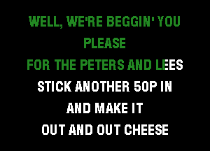WELL, WE'RE BEGGIH' YOU
PLEASE
FOR THE PETERS AND LEES
STICK ANOTHER 50P IN
AND MAKE IT
OUT AND OUT CHEESE