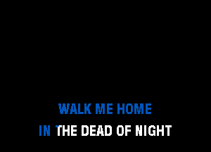WALK ME HOME
IN THE DEAD 0F NIGHT