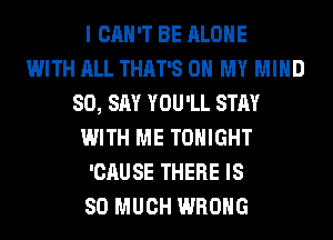 I CAN'T BE ALONE
WITH ALL THAT'S OH MY MIND
SO, SAY YOU'LL STAY
WITH ME TONIGHT
'CAUSE THERE IS
SO MUCH WRONG