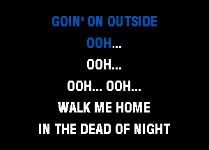 GOIH' 0H OUTSIDE
00H...
00H...

OOH... 00H...
WALK ME HOME
IN THE DEAD 0F NIGHT