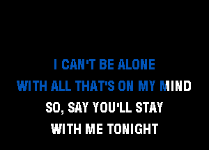 I CAN'T BE ALONE
WITH ALL THAT'S OH MY MIND
SO, SAY YOU'LL STAY
WITH ME TONIGHT