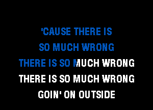'CAUSE THERE IS

SO MUCH WRONG
THERE IS SO MUCH WRONG
THERE IS SO MUCH WRONG

GOIH' 0H OUTSIDE