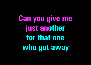 Can you give me
just another

for that one
who got away