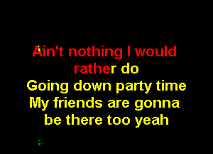 Ain't nothing I would
rather do

Going down party time
My friends are gonna
be there too yeah