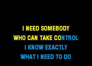 I NEED SOMEBODY
WHO CAN TAKE CONTROL
I K 0W EXACTLY
WHATI NEED TO DO