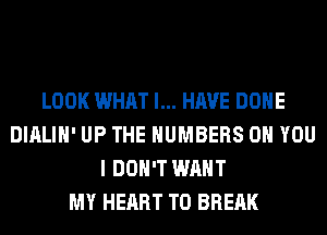 LOOK WHAT I... HAVE DONE
DIALIH' UP THE NUMBERS ON YOU
I DON'T WANT
MY HEART T0 BREAK