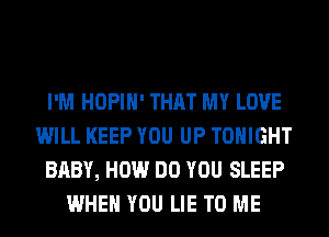I'M HOPIH' THAT MY LOVE
WILL KEEP YOU UP TONIGHT
BABY, HOW DO YOU SLEEP
WHEN YOU LIE TO ME