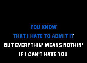 YOU KNOW
THAT I HATE T0 ADMIT IT
BUT EVERYTHIH' MEANS HOTHlH'
IF I CAN'T HAVE YOU