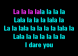 La la la lala la la la
Lala la la la lala la
La la lala la la la la lala la
Lala la la la la la la
I dare you