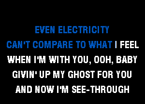 EVEN ELECTRICITY
CAN'T COMPARE T0 WHAT I FEEL
WHEN I'M WITH YOU, 00H, BABY
GIVIH' UP MY GHOST FOR YOU
AND HOW I'M SEE-THROUGH