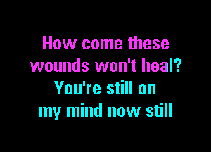 How come these
wounds won't heal?

You're still on
my mind now still