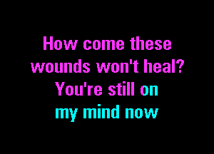 How come these
wounds won't heal?

You're still on
my mind now