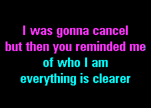 I was gonna cancel
but then you reminded me
of who I am
everything is clearer