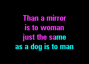 Than a mirror
is to woman

iust the same
as a dog is to man