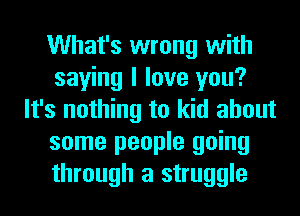 What's wrong with
saying I love you?
It's nothing to kid about
some people going
through a struggle