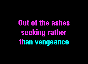 Out of the ashes

seeking rather
than vengeance