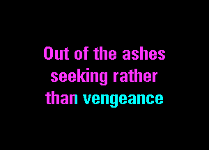 Out of the ashes

seeking rather
than vengeance