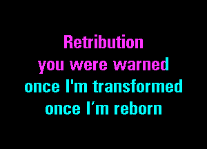 Retribution
you were warned

once I'm transformed
once I'm reborn