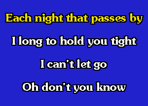 Each night that passes by
I long to hold you tight
I can't let go

Oh don't you know