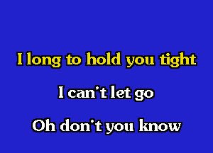 Ilong to hold you tight

I can't let go

Oh don't you know