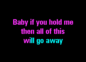 Baby if you hold me

then all of this
will go away