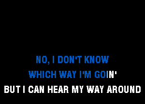 NO, I DON'T KNOW
WHICH WAY I'M GOIH'
BUTI CAN HEAR MY WAY AROUND