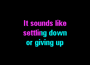 It sounds like

settling down
or giving up