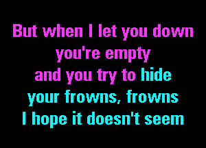 But when I let you down
you're empty
and you try to hide
your frowns, frowns
I hope it doesn't seem