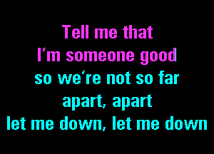 Tell me that
I'm someone good

so we're not so far
apart, apart
let me down, let me down