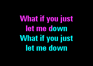 What if you just
let me down

What if you just
let me down